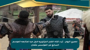 حصري اليوم.. تردد قناة الفجر الجزائرية لأول مرة لمتابعة الموسم السابع من المؤسس عثمان